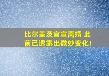 比尔盖茨官宣离婚 此前已透露出微妙变化!